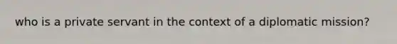 who is a private servant in the context of a diplomatic mission?