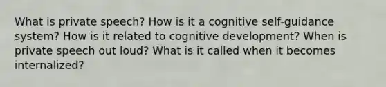 What is private speech? How is it a cognitive self-guidance system? How is it related to cognitive development? When is private speech out loud? What is it called when it becomes internalized?