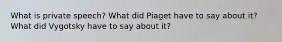 What is private speech? What did Piaget have to say about it? What did Vygotsky have to say about it?