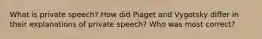 What is private speech? How did Piaget and Vygotsky differ in their explanations of private speech? Who was most correct?