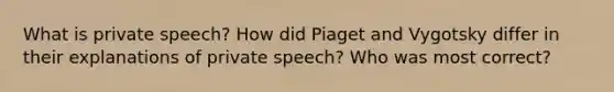 What is private speech? How did Piaget and Vygotsky differ in their explanations of private speech? Who was most correct?