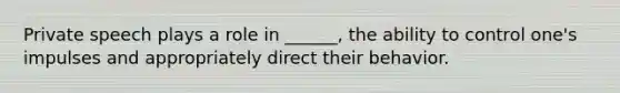 Private speech plays a role in ______, the ability to control one's impulses and appropriately direct their behavior.