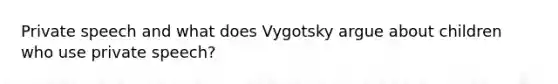 Private speech and what does Vygotsky argue about children who use private speech?