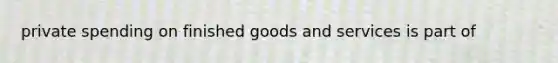 private spending on finished goods and services is part of