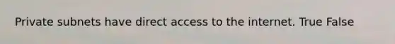 Private subnets have direct access to the internet. True False