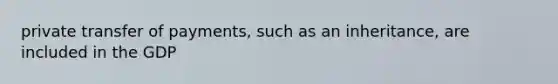 private transfer of payments, such as an inheritance, are included in the GDP