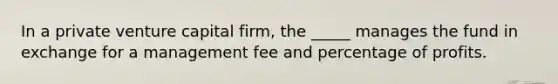 In a private venture capital firm, the _____ manages the fund in exchange for a management fee and percentage of profits.