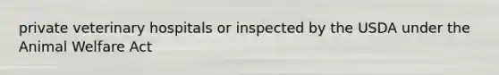 private veterinary hospitals or inspected by the USDA under the Animal Welfare Act