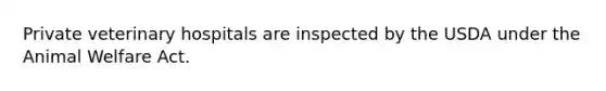 Private veterinary hospitals are inspected by the USDA under the Animal Welfare Act.