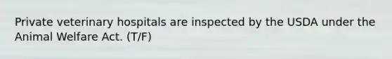 Private veterinary hospitals are inspected by the USDA under the Animal Welfare Act. (T/F)