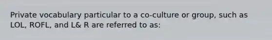 Private vocabulary particular to a co-culture or group, such as LOL, ROFL, and L& R are referred to as: