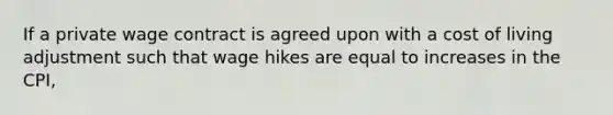 If a private wage contract is agreed upon with a cost of living adjustment such that wage hikes are equal to increases in the CPI,