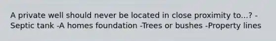 A private well should never be located in close proximity to...? -Septic tank -A homes foundation -Trees or bushes -Property lines