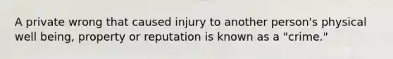 A private wrong that caused injury to another person's physical well being, property or reputation is known as a "crime."