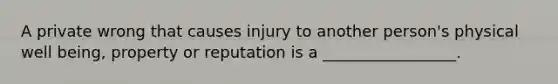 A private wrong that causes injury to another person's physical well being, property or reputation is a _________________.