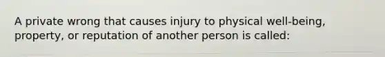 A private wrong that causes injury to physical well-being, property, or reputation of another person is called: