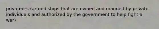 privateers (armed ships that are owned and manned by private individuals and authorized by the government to help fight a war)