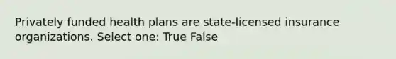 Privately funded health plans are state-licensed insurance organizations. Select one: True False