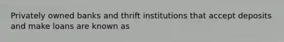 Privately owned banks and thrift institutions that accept deposits and make loans are known as