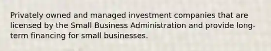 Privately owned and managed investment companies that are licensed by the Small Business Administration and provide long-term financing for small businesses.