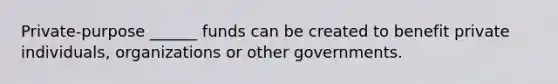 Private-purpose ______ funds can be created to benefit private individuals, organizations or other governments.