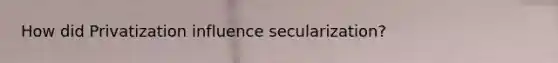 How did Privatization influence secularization?