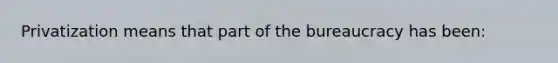 Privatization means that part of the bureaucracy has been: