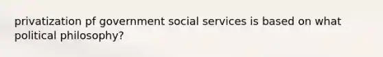 privatization pf government social services is based on what political philosophy?