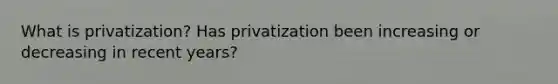 What is privatization? Has privatization been increasing or decreasing in recent years?