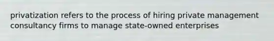 privatization refers to the process of hiring private management consultancy firms to manage state-owned enterprises