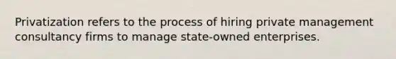 Privatization refers to the process of hiring private management consultancy firms to manage state-owned enterprises.