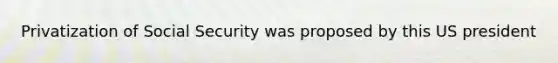 Privatization of Social Security was proposed by this US president