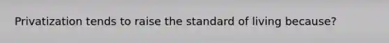 Privatization tends to raise the standard of living because?