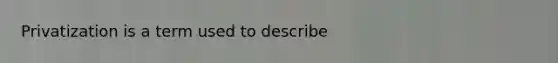 Privatization is a term used to describe