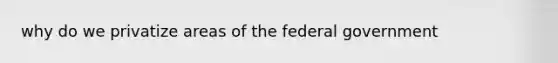 why do we privatize areas of the federal government