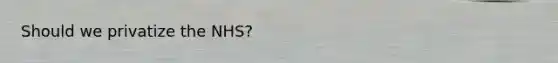 Should we privatize the NHS?
