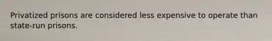 Privatized prisons are considered less expensive to operate than​ state-run prisons.