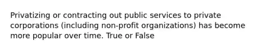 Privatizing or contracting out public services to private corporations (including non-profit organizations) has become more popular over time. True or False