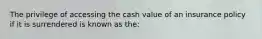 The privilege of accessing the cash value of an insurance policy if it is surrendered is known as the: