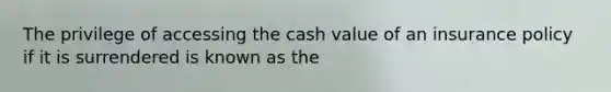 The privilege of accessing the cash value of an insurance policy if it is surrendered is known as the