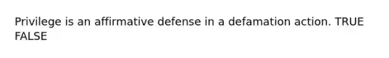 Privilege is an affirmative defense in a defamation action. TRUE FALSE