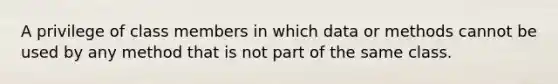 A privilege of class members in which data or methods cannot be used by any method that is not part of the same class.