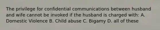 The privilege for confidential communications between husband and wife cannot be invoked if the husband is charged with: A. Domestic Violence B. Child abuse C. Bigamy D. all of these