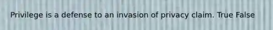 Privilege is a defense to an invasion of privacy claim. True False