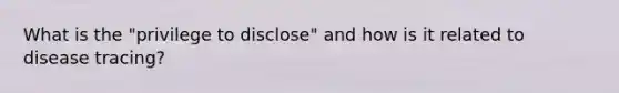 What is the "privilege to disclose" and how is it related to disease tracing?