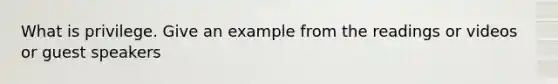 What is privilege. Give an example from the readings or videos or guest speakers