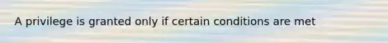 A privilege is granted only if certain conditions are met