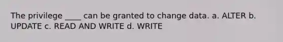 The privilege ____ can be granted to change data.​ a. ALTER b. ​UPDATE c. ​READ AND WRITE d. ​WRITE