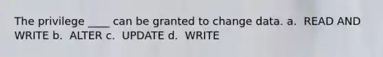 The privilege ____ can be granted to change data.​ a. ​ READ AND WRITE b. ​ ALTER c. ​ UPDATE d. ​ WRITE