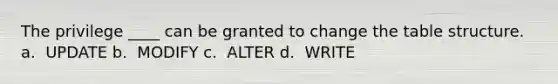 The privilege ____ can be granted to change the table structure.​ a. ​ UPDATE b. ​ MODIFY c. ​ ALTER d. ​ WRITE